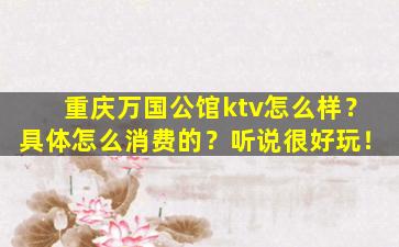 重庆万国公馆ktv怎么样？具体怎么消费的？听说很好玩！